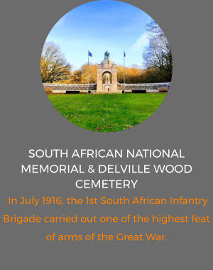 South African National Memorial & Delville Wood Cemetery   In July 1916, the 1st South African Infantry Brigade carried out one of the highest feat of arms of the Great War.
