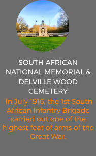South African National Memorial & Delville Wood Cemetery   In July 1916, the 1st South African Infantry Brigade carried out one of the highest feat of arms of the Great War.