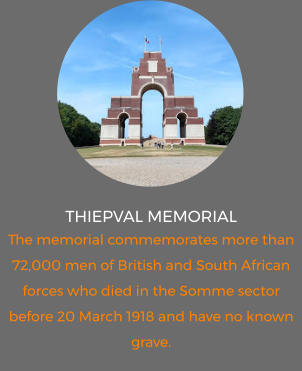THIEPVAL MEMORIAL The memorial commemorates more than 72,000 men of British and South African forces who died in the Somme sector before 20 March 1918 and have no known grave.