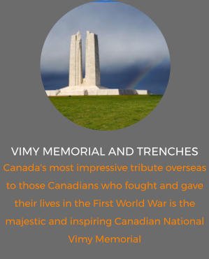 VIMY MEMORIAL AND TRENCHES  Canada's most impressive tribute overseas to those Canadians who fought and gave their lives in the First World War is the majestic and inspiring Canadian National Vimy Memorial